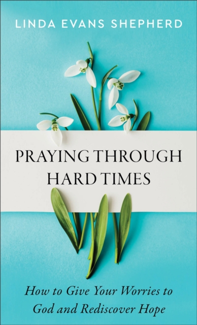 Praying through Hard Times - How to Give Your Worries to God and Rediscover Hope