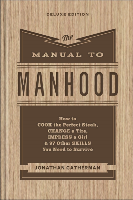 Manual to Manhood - How to Cook the Perfect Steak, Change a Tire, Impress a Girl & 97 Other Skills You Need to Survive