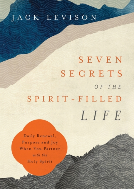 Seven Secrets of the Spirit-Filled Life - Daily Renewal, Purpose and Joy When You Partner with the Holy Spirit