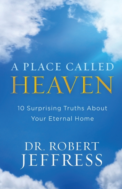 Place Called Heaven – 10 Surprising Truths about Your Eternal Home