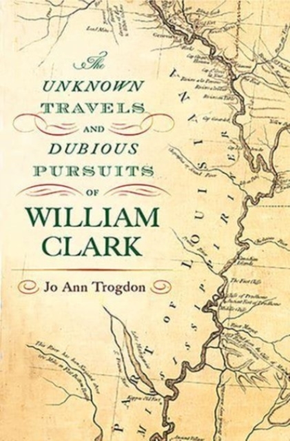 Unknown Travels and Dubious Pursuits of William Clark Volume 1