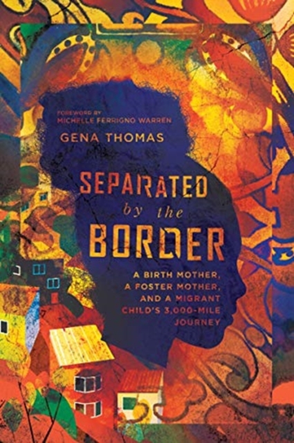 Separated by the Border - A Birth Mother, a Foster Mother, and a Migrant Child`s 3,000-Mile Journey