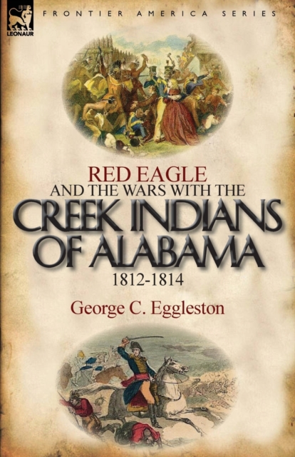 Red Eagle and the Wars with the Creek Indians of Alabama 1812-1814