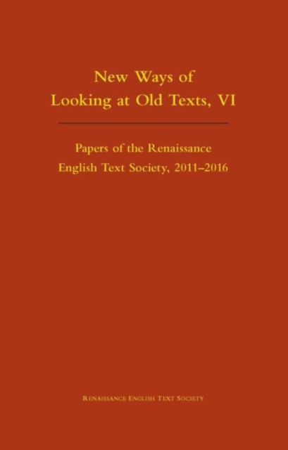 New Ways of Looking at Old Texts, VI - Papers of the Renaissance English Text Society 2011-2016