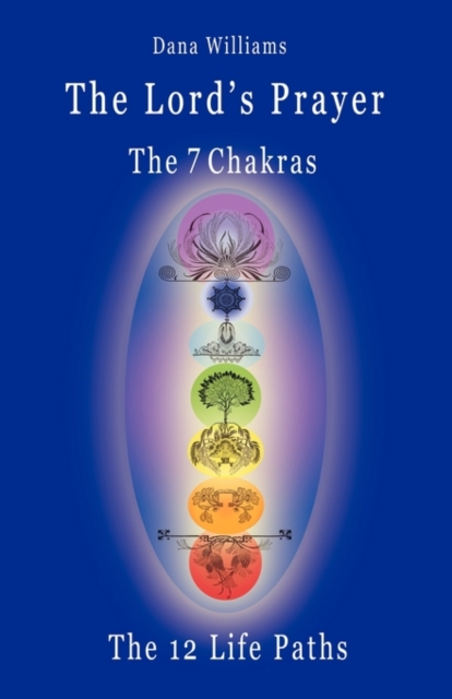 Lord's Prayer, the Seven Chakras, the Twelve Life Paths - the Prayer of Christ Consciousness as a Light for the Auric Centers and a Map Through the Archetypal Life Paths of Astrology