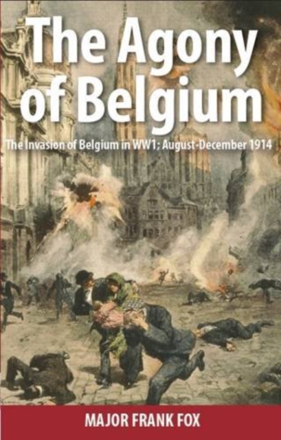 Agony of Belgium: The Invasion of Belgium; August-December 1914