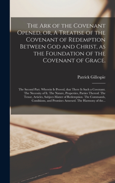 Ark of the Covenant Opened, or, A Treatise of the Covenant of Redemption Between God and Christ, as the Foundation of the Covenant of Grace.