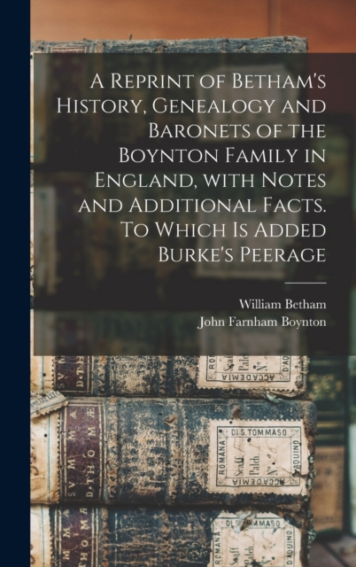 Reprint of Betham's History, Genealogy and Baronets of the Boynton Family in England, With Notes and Additional Facts. To Which is Added Burke's Peerage