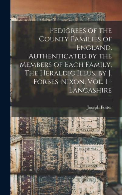 Pedigrees of the County Families of England, Authenticated by the Members of Each Family. The Heraldic Illus. by J. Forbes-Nixon. Vol. I - Lancashire