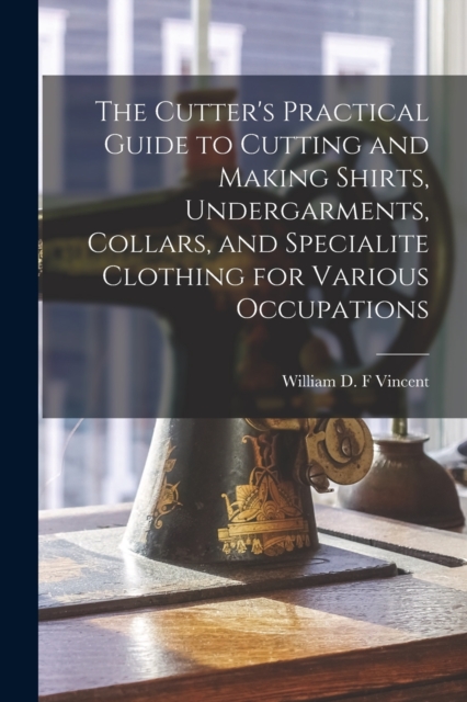 Cutter's Practical Guide to Cutting and Making Shirts, Undergarments, Collars, and Specialite Clothing for Various Occupations