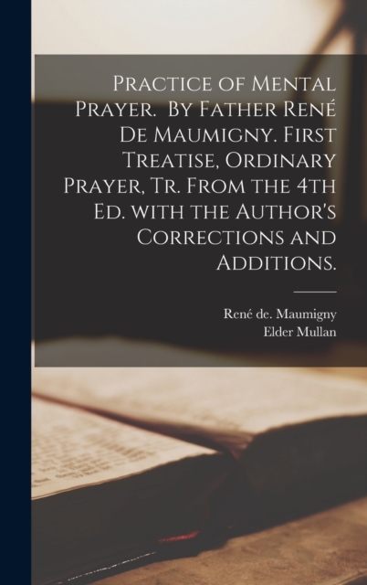 Practice of Mental Prayer. By Father René De Maumigny. First Treatise, Ordinary Prayer, Tr. From the 4th Ed. With the Author's Corrections and Additions.
