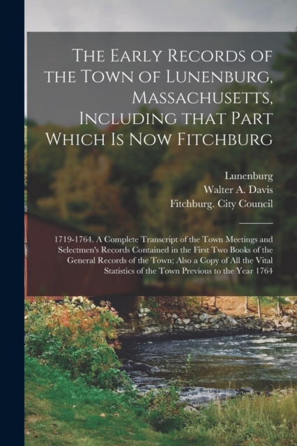 Early Records of the Town of Lunenburg, Massachusetts, Including That Part Which is Now Fitchburg; 1719-1764. A Complete Transcript of the Town Meetings and Selectmen's Records Contained in the First Two Books of the General Records of the Town;...