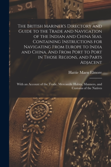 British Mariner's Directory and Guide to the Trade and Navigation of the Indian and China Seas. Containing Instructions for Navigating From Europe to India and China. And From Port to Port in Those Regions, and Parts Adjacent