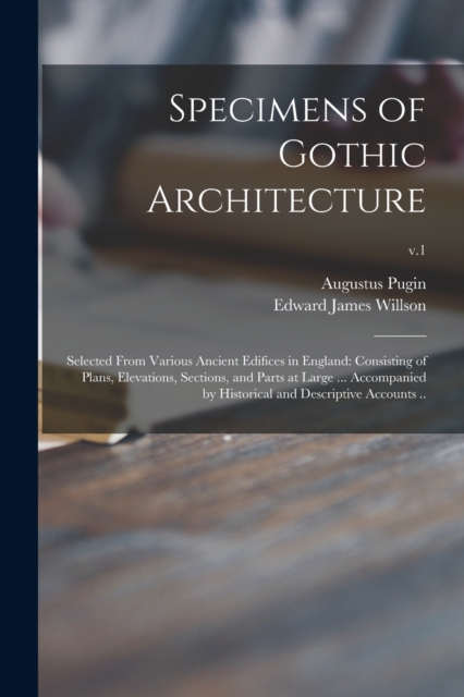 Specimens of Gothic Architecture; Selected From Various Ancient Edifices in England