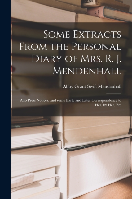 Some Extracts From the Personal Diary of Mrs. R. J. Mendenhall [microform]; Also Press Notices, and Some Early and Later Correspondence to Her, by Her, Etc