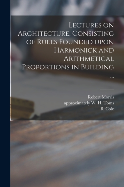 Lectures on Architecture, Consisting of Rules Founded Upon Harmonick and Arithmetical Proportions in Building ...