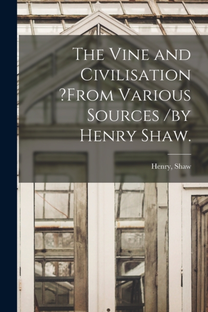 Vine and Civilisation ?from Various Sources /by Henry Shaw.