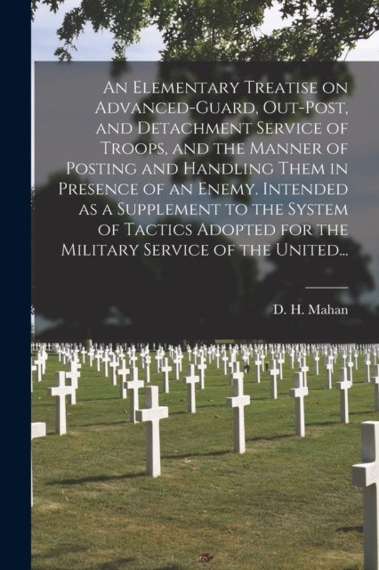 Elementary Treatise on Advanced-guard, Out-post, and Detachment Service of Troops, and the Manner of Posting and Handling Them in Presence of an Enemy. Intended as a Supplement to the System of Tactics Adopted for the Military Service of the United...