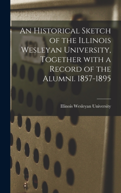 Historical Sketch of the Illinois Wesleyan University, Together With a Record of the Alumni. 1857-1895