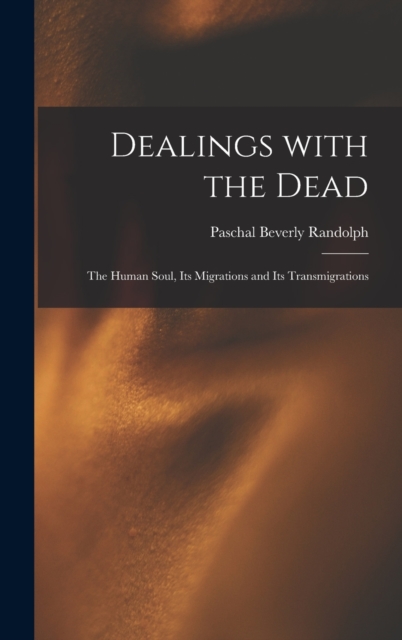 Dealings With the Dead; the Human Soul, Its Migrations and Its Transmigrations