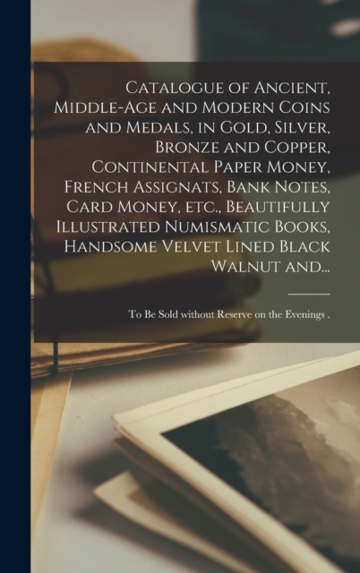Catalogue of Ancient, Middle-age and Modern Coins and Medals, in Gold, Silver, Bronze and Copper, Continental Paper Money, French Assignats, Bank Notes, Card Money, Etc., Beautifully Illustrated Numismatic Books, Handsome Velvet Lined Black Walnut And...