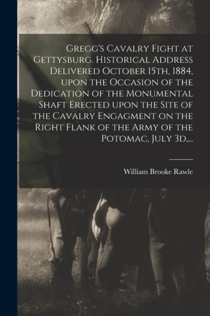 Gregg's Cavalry Fight at Gettysburg. Historical Address Delivered October 15th, 1884, Upon the Occasion of the Dedication of the Monumental Shaft Erected Upon the Site of the Cavalry Engagment on the Right Flank of the Army of the Potomac, July 3d, ...