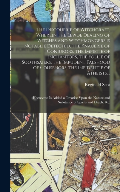 Discouerie of Witchcraft, Wherein the Lewde Dealing of Witches and Witchmongers is Notablie Detected, the Knauerie of Coniurors, the Impietie of Inchantors, the Follie of Soothsaiers, the Impudent Falshood of Cousenors, the Infidelitie of Atheists, ...