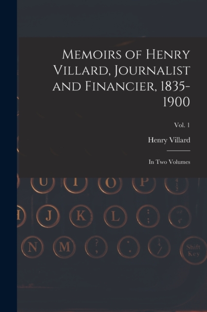 Memoirs of Henry Villard, Journalist and Financier, 1835-1900