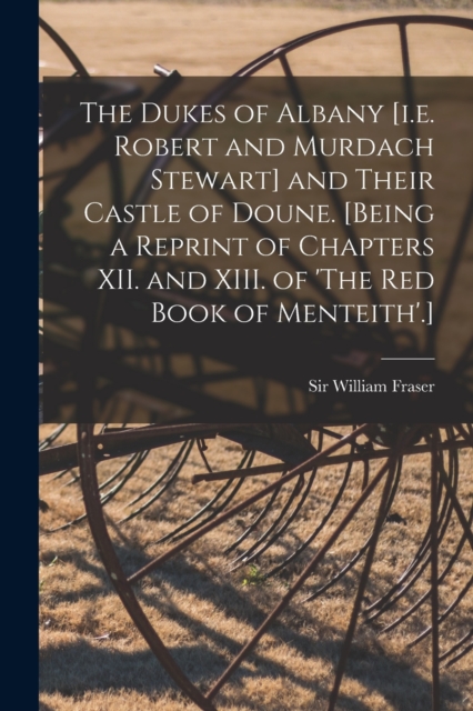 Dukes of Albany [i.e. Robert and Murdach Stewart] and Their Castle of Doune. [Being a Reprint of Chapters XII. and XIII. of 'The Red Book of Menteith'.]