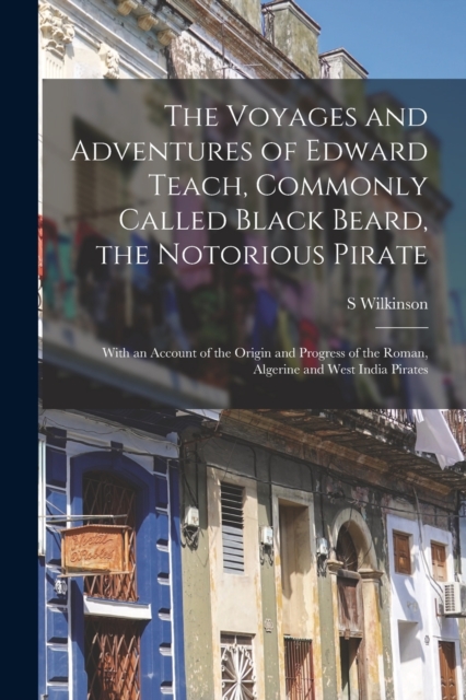 Voyages and Adventures of Edward Teach, Commonly Called Black Beard, the Notorious Pirate