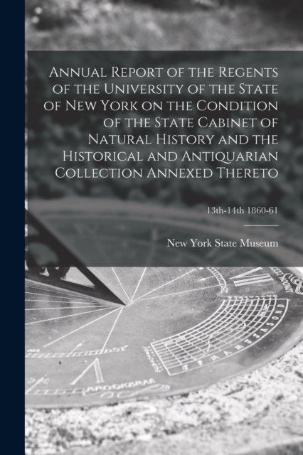 Annual Report of the Regents of the University of the State of New York on the Condition of the State Cabinet of Natural History and the Historical and Antiquarian Collection Annexed Thereto; 13th-14th 1860-61