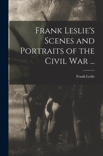 Frank Leslie's Scenes and Portraits of the Civil War ...