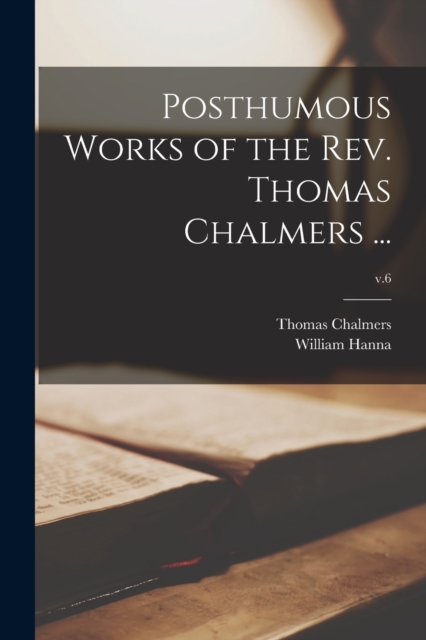 Posthumous Works of the Rev. Thomas Chalmers ...; v.6