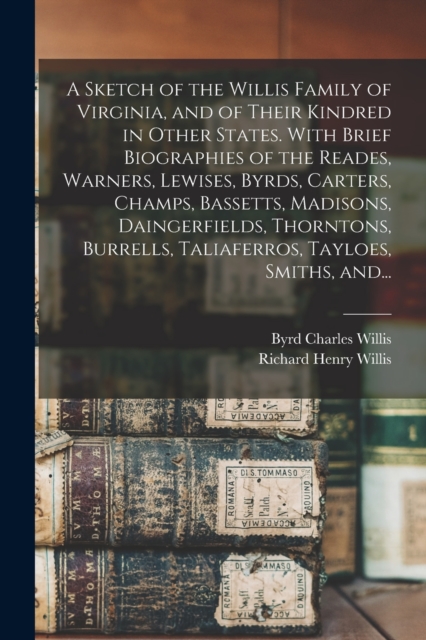 Sketch of the Willis Family of Virginia, and of Their Kindred in Other States. With Brief Biographies of the Reades, Warners, Lewises, Byrds, Carters, Champs, Bassetts, Madisons, Daingerfields, Thorntons, Burrells, Taliaferros, Tayloes, Smiths, And...