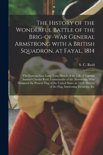 History of the Wonderful Battle of the Brig-of-war General Armstrong With a British Squadron, at Fayal, 1814 [microform]