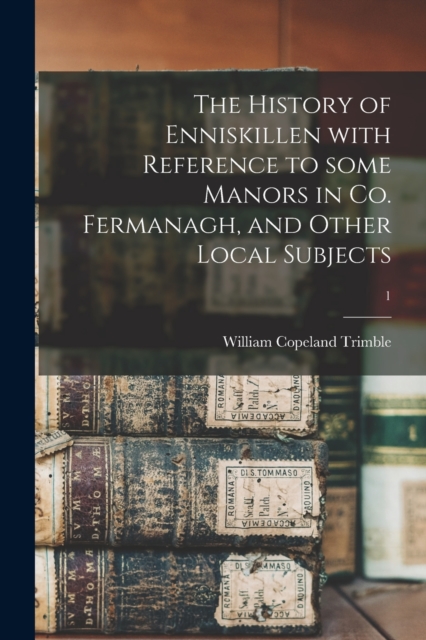 History of Enniskillen With Reference to Some Manors in Co. Fermanagh, and Other Local Subjects; 1