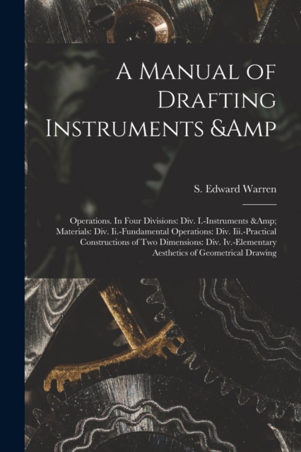 Manual of Drafting Instruments & Operations. In Four Divisions