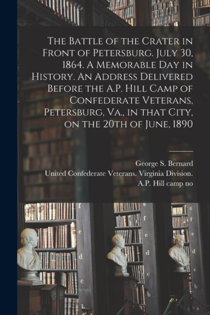 Battle of the Crater in Front of Petersburg. July 30, 1864. A Memorable Day in History. An Address Delivered Before the A.P. Hill Camp of Confederate Veterans, Petersburg, Va., in That City, on the 20th of June, 1890