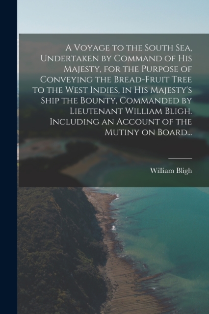 Voyage to the South Sea, Undertaken by Command of His Majesty, for the Purpose of Conveying the Bread-fruit Tree to the West Indies, in His Majesty's Ship the Bounty, Commanded by Lieutenant William Bligh. Including an Account of the Mutiny on Board...