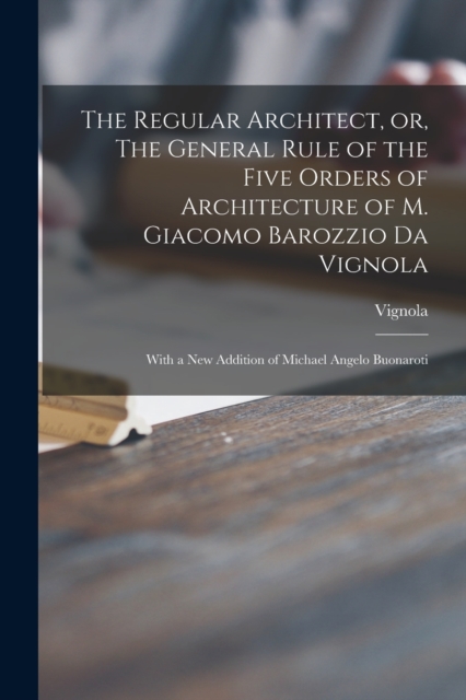 Regular Architect, or, The General Rule of the Five Orders of Architecture of M. Giacomo Barozzio Da Vignola