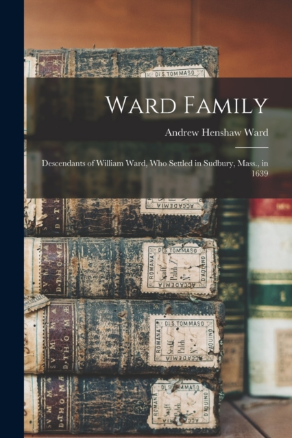 Ward Family; Descendants of William Ward, Who Settled in Sudbury, Mass., in 1639