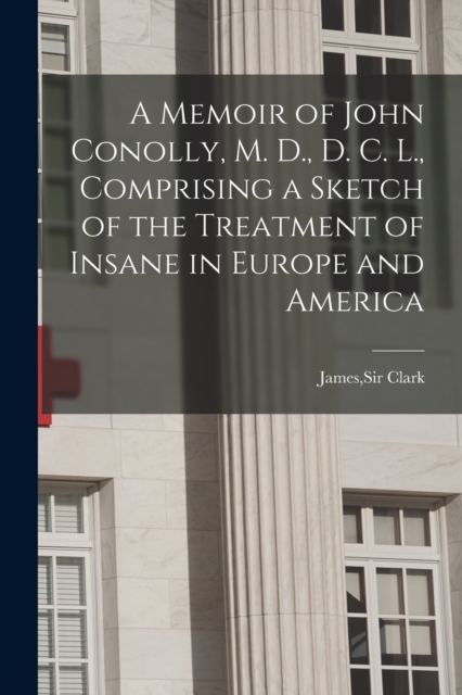 Memoir of John Conolly, M. D., D. C. L., Comprising a Sketch of the Treatment of Insane in Europe and America