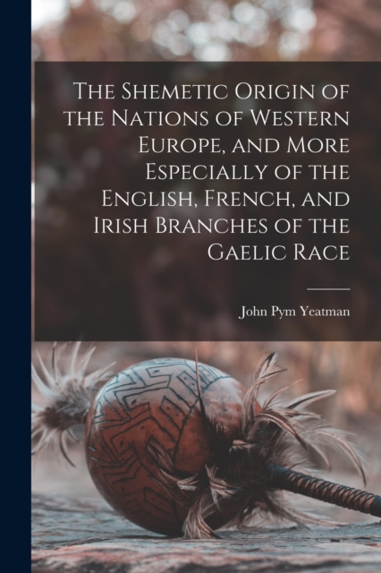 Shemetic Origin of the Nations of Western Europe, and More Especially of the English, French, and Irish Branches of the Gaelic Race