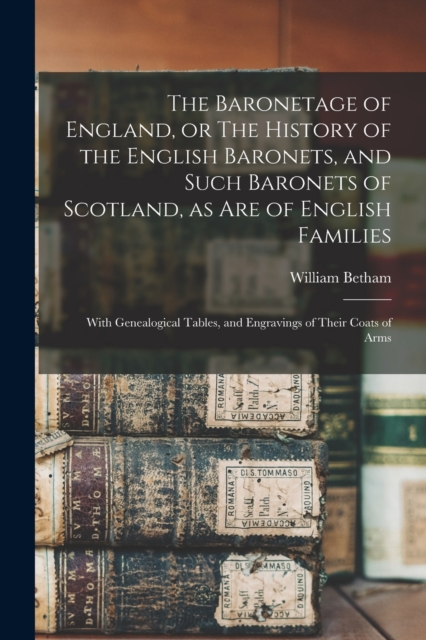 Baronetage of England, or The History of the English Baronets, and Such Baronets of Scotland, as Are of English Families; With Genealogical Tables, and Engravings of Their Coats of Arms