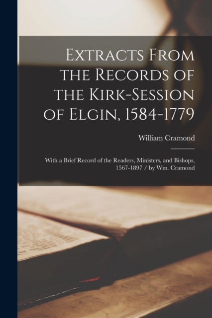 Extracts From the Records of the Kirk-Session of Elgin, 1584-1779