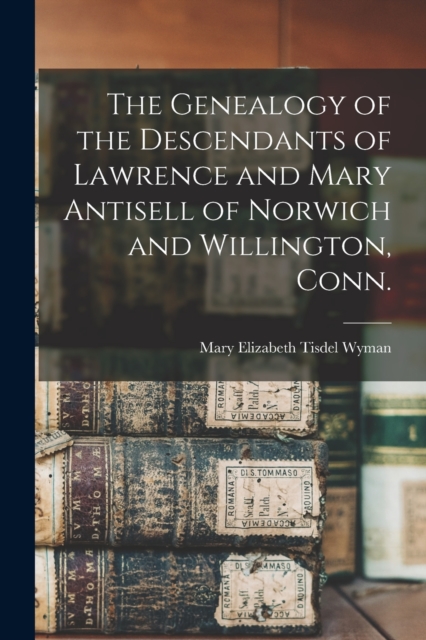 Genealogy of the Descendants of Lawrence and Mary Antisell of Norwich and Willington, Conn.