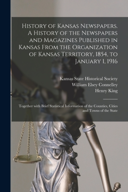 History of Kansas Newspapers. A History of the Newspapers and Magazines Published in Kansas From the Organization of Kansas Territory, 1854, to January 1, 1916; Together With Brief Statistical Information of the Counties, Cities and Towns of the State