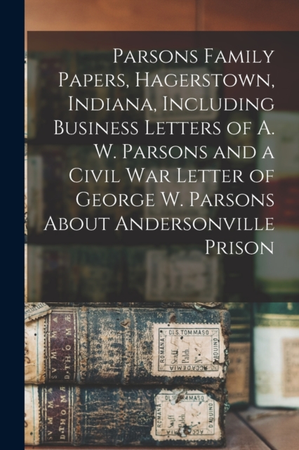 Parsons Family Papers, Hagerstown, Indiana, Including Business Letters of A. W. Parsons and a Civil War Letter of George W. Parsons About Andersonville Prison
