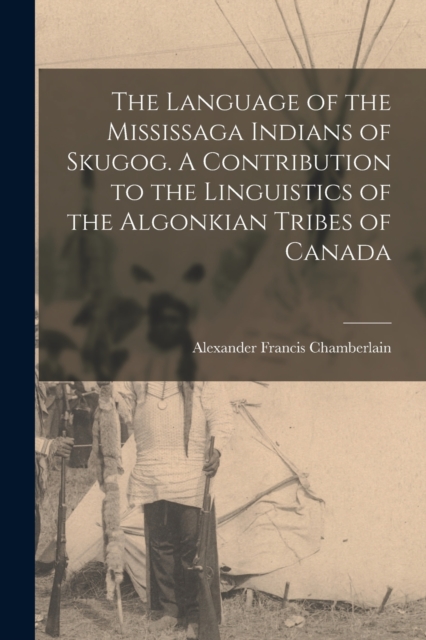 Language of the Mississaga Indians of Skugog. A Contribution to the Linguistics of the Algonkian Tribes of Canada