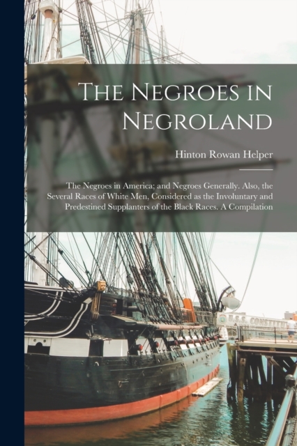 Negroes in Negroland; the Negroes in America; and Negroes Generally. Also, the Several Races of White men, Considered as the Involuntary and Predestined Supplanters of the Black Races. A Compilation